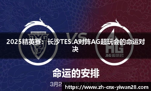 2025精英赛：长沙TES.A对阵AG超玩会的命运对决